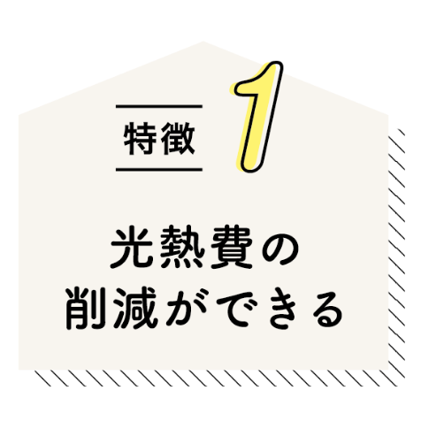 特徴1 光熱費の削減ができる