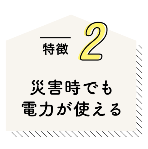 特徴2 災害時でも電力が使える